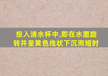 投入清水杯中,即在水面旋转并呈黄色线状下沉而短时