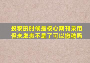 投稿的时候是核心期刊录用但未发表不是了可以撤稿吗