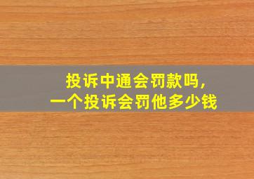 投诉中通会罚款吗,一个投诉会罚他多少钱