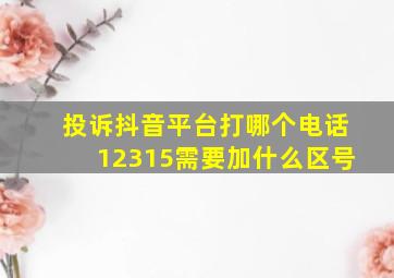 投诉抖音平台打哪个电话12315需要加什么区号