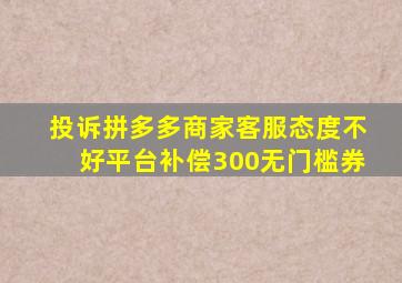 投诉拼多多商家客服态度不好平台补偿300无门槛券