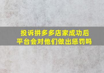 投诉拼多多店家成功后平台会对他们做出惩罚吗