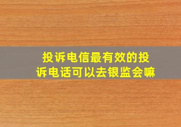 投诉电信最有效的投诉电话可以去银监会嘛