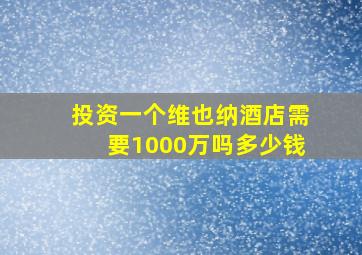 投资一个维也纳酒店需要1000万吗多少钱