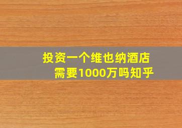 投资一个维也纳酒店需要1000万吗知乎