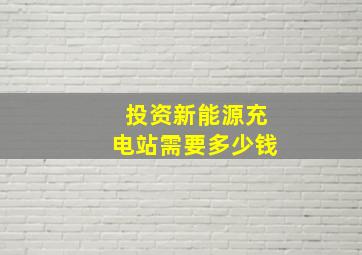 投资新能源充电站需要多少钱