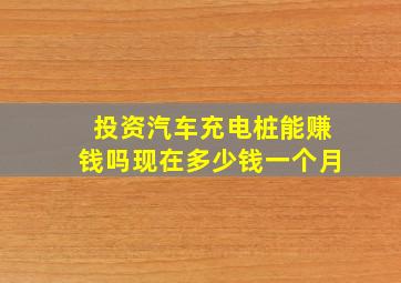 投资汽车充电桩能赚钱吗现在多少钱一个月