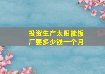 投资生产太阳能板厂要多少钱一个月