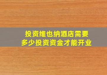 投资维也纳酒店需要多少投资资金才能开业