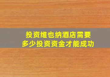 投资维也纳酒店需要多少投资资金才能成功