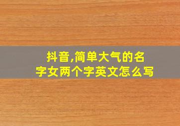 抖音,简单大气的名字女两个字英文怎么写