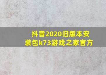 抖音2020旧版本安装包k73游戏之家官方