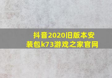 抖音2020旧版本安装包k73游戏之家官网