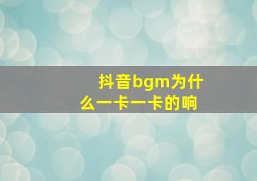 抖音bgm为什么一卡一卡的响