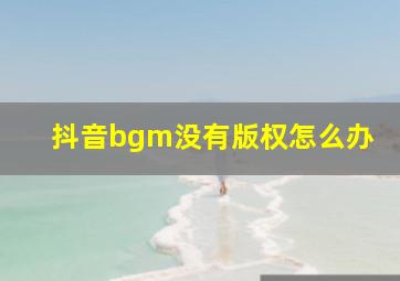 抖音bgm没有版权怎么办