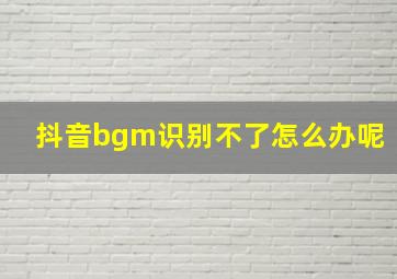 抖音bgm识别不了怎么办呢