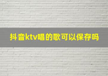 抖音ktv唱的歌可以保存吗