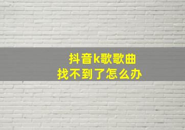 抖音k歌歌曲找不到了怎么办