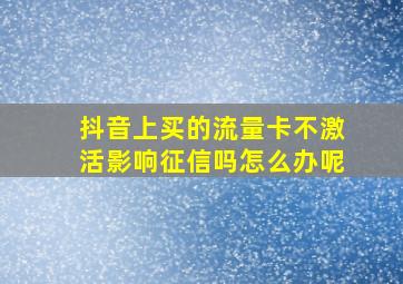 抖音上买的流量卡不激活影响征信吗怎么办呢