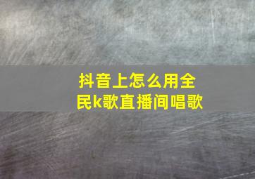 抖音上怎么用全民k歌直播间唱歌