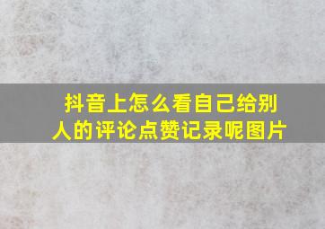 抖音上怎么看自己给别人的评论点赞记录呢图片