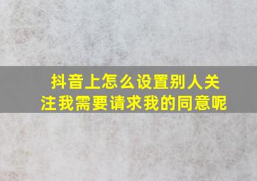 抖音上怎么设置别人关注我需要请求我的同意呢