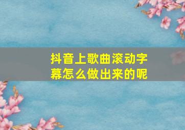 抖音上歌曲滚动字幕怎么做出来的呢