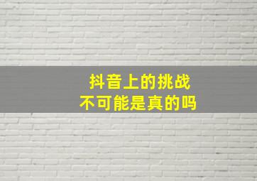 抖音上的挑战不可能是真的吗