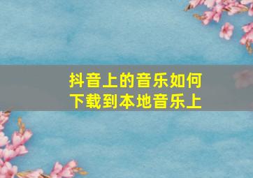 抖音上的音乐如何下载到本地音乐上