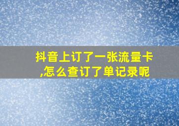 抖音上订了一张流量卡,怎么查订了单记录呢