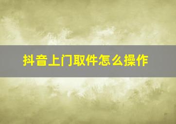 抖音上门取件怎么操作