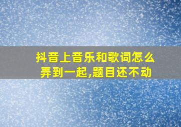 抖音上音乐和歌词怎么弄到一起,题目还不动