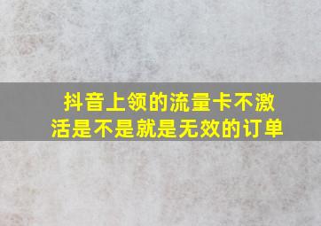 抖音上领的流量卡不激活是不是就是无效的订单