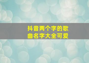 抖音两个字的歌曲名字大全可爱