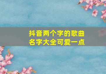 抖音两个字的歌曲名字大全可爱一点