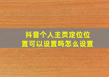 抖音个人主页定位位置可以设置吗怎么设置