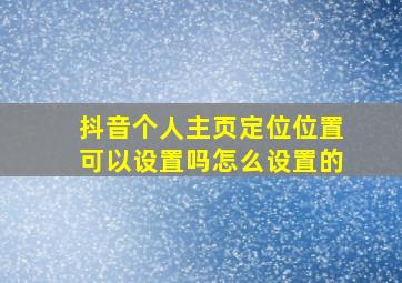 抖音个人主页定位位置可以设置吗怎么设置的