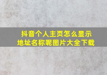 抖音个人主页怎么显示地址名称呢图片大全下载