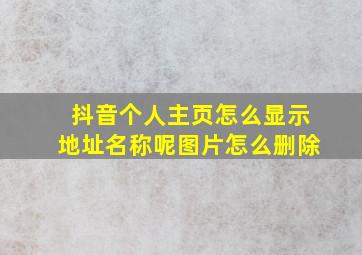 抖音个人主页怎么显示地址名称呢图片怎么删除