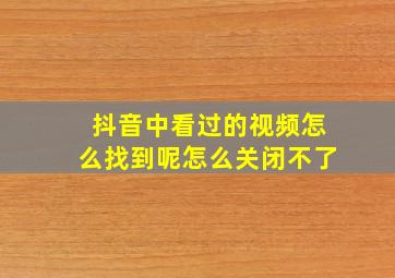 抖音中看过的视频怎么找到呢怎么关闭不了