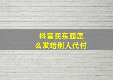 抖音买东西怎么发给别人代付