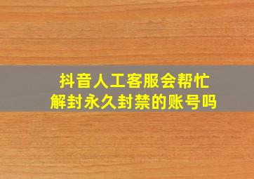 抖音人工客服会帮忙解封永久封禁的账号吗