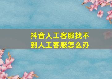 抖音人工客服找不到人工客服怎么办