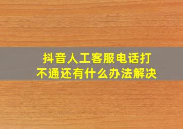 抖音人工客服电话打不通还有什么办法解决