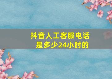 抖音人工客服电话是多少24小时的