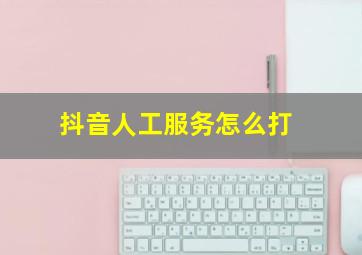 抖音人工服务怎么打