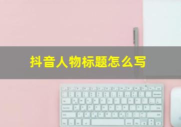 抖音人物标题怎么写