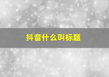 抖音什么叫标题