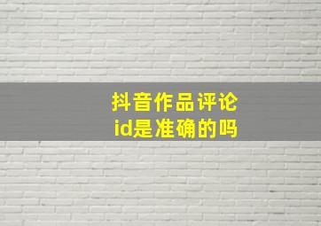 抖音作品评论id是准确的吗