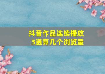 抖音作品连续播放3遍算几个浏览量